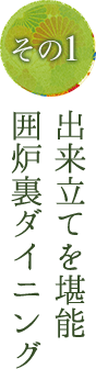 その1 出来立てを堪能 囲炉裏ダイニング